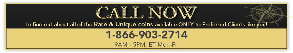 CALL NOW to find out about all of the Rare & Unique coins available ONLY to Preferred Clients like you! 1-866-903-2714 (9AM - 5PM, ET Mon-Fri)