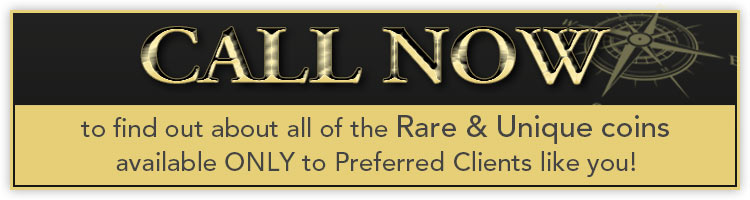 CALL NOW to find out about all of the Rare & Unique coins available ONLY to Preferred Clients like you! 1-866-903-2714 (9AM - 5PM, ET Mon-Fri)