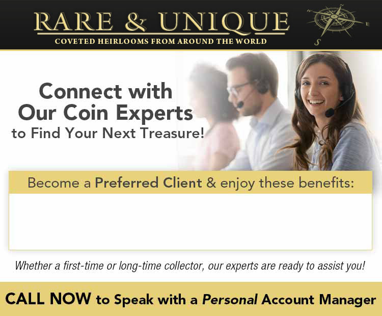 Rare & Unique: Coveted Heirlooms from Around the World - Connect with Our Coin Experts to Find Your Next Treasure! Whether a first-time or long-time collector, our experts are ready to assit you! CALL NOW to Speak with a Personal Account Manager: 1-866-903-2714 (9AM-5PM, ET Mon-Fri)